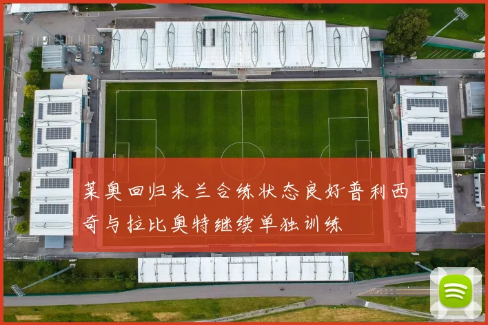 莱奥回归米兰合练状态良好普利西奇与拉比奥特继续单独训练