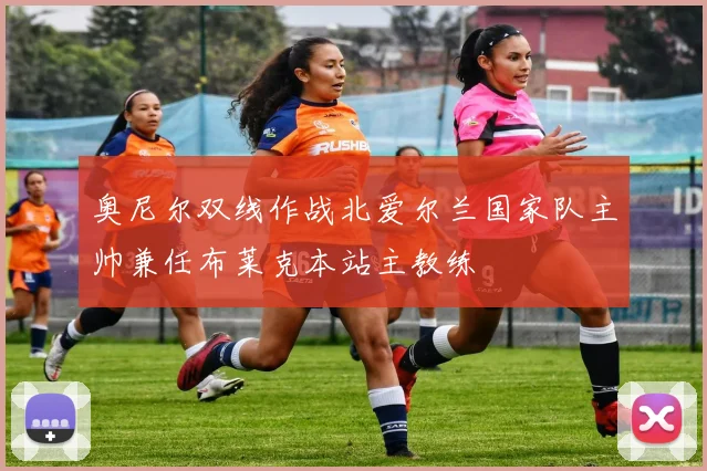 奥尼尔双线作战北爱尔兰国家队主帅兼任布莱克本站主教练