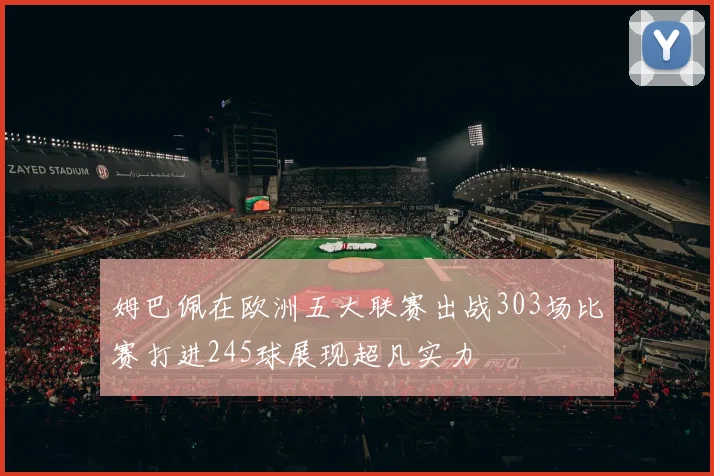 姆巴佩在欧洲五大联赛出战303场比赛打进245球展现超凡实力