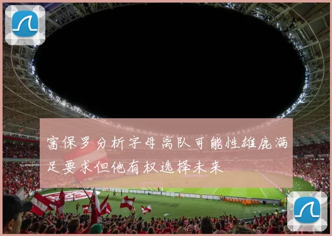 富保罗分析字母离队可能性雄鹿满足要求但他有权选择未来