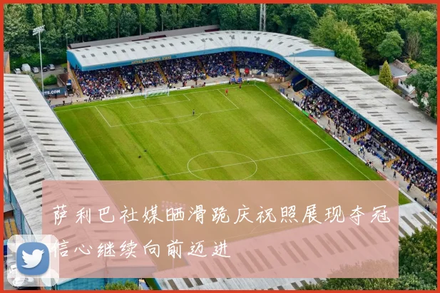 萨利巴社媒晒滑跪庆祝照展现夺冠信心继续向前迈进