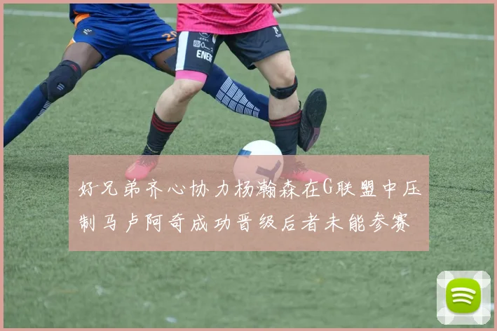 好兄弟齐心协力杨瀚森在G联盟中压制马卢阿奇成功晋级后者未能参赛