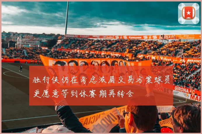 独行侠仍在考虑浓眉交易方案球员更愿意等到休赛期再转会