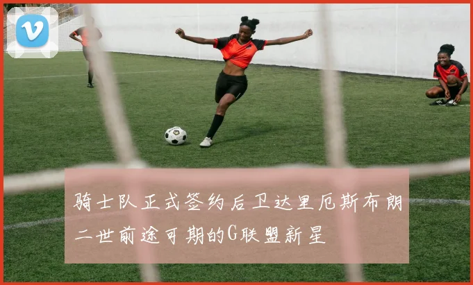 骑士队正式签约后卫达里厄斯布朗二世前途可期的G联盟新星