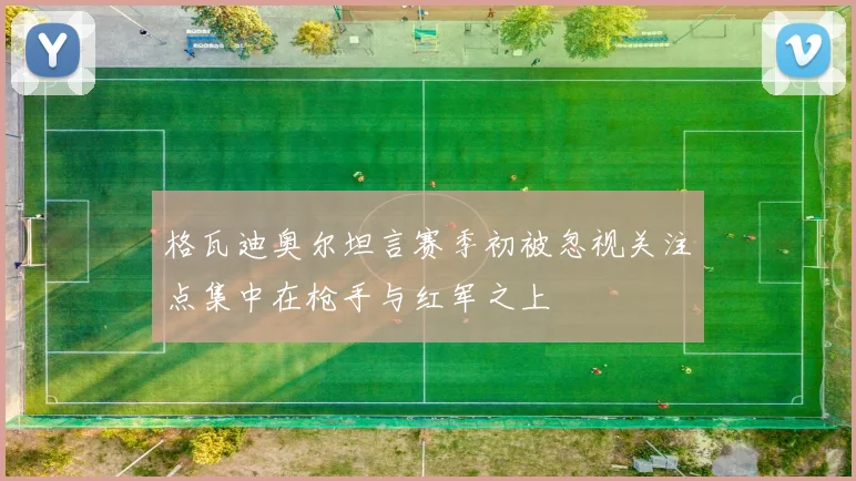 格瓦迪奥尔坦言赛季初被忽视关注点集中在枪手与红军之上
