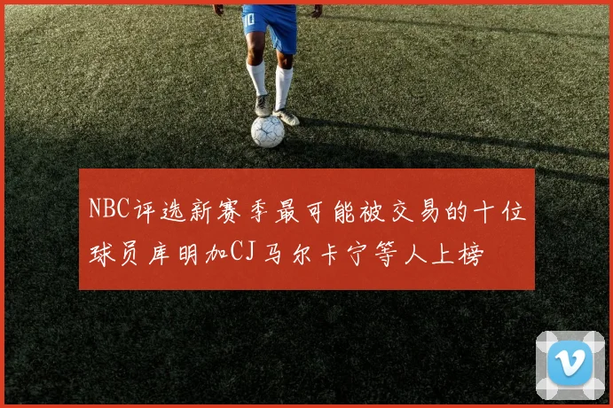 NBC评选新赛季最可能被交易的十位球员库明加CJ马尔卡宁等人上榜