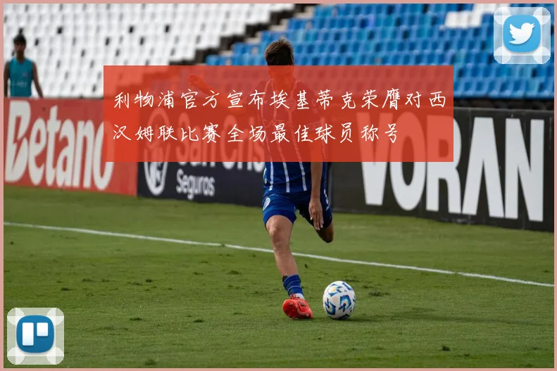 利物浦官方宣布埃基蒂克荣膺对西汉姆联比赛全场最佳球员称号