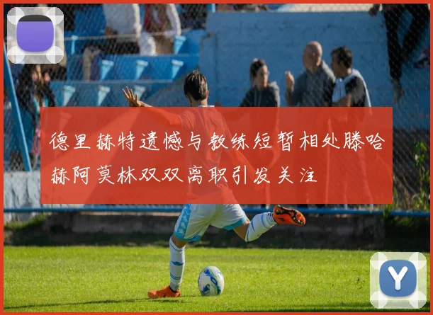 德里赫特遗憾与教练短暂相处滕哈赫阿莫林双双离职引发关注