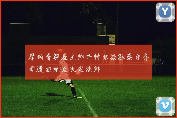 摩纳哥解雇主帅许特尔接触泰尔齐奇遭拒绝后决定换帅