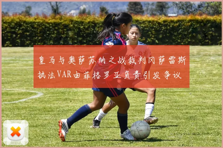 皇马与奥萨苏纳之战裁判冈萨雷斯执法VAR由菲格罗亚负责引发争议
