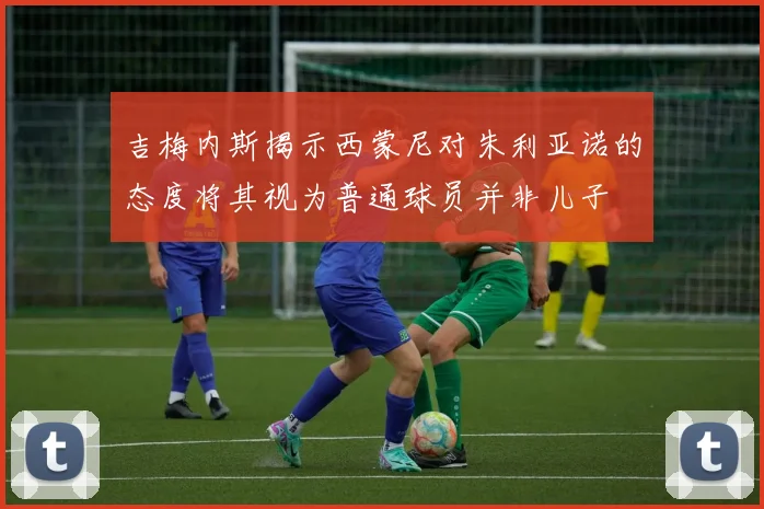 吉梅内斯揭示西蒙尼对朱利亚诺的态度将其视为普通球员并非儿子