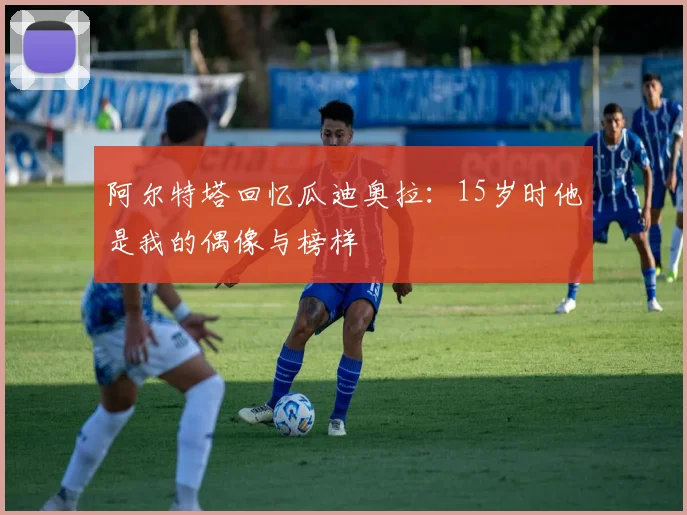 阿尔特塔回忆瓜迪奥拉：15岁时他是我的偶像与榜样