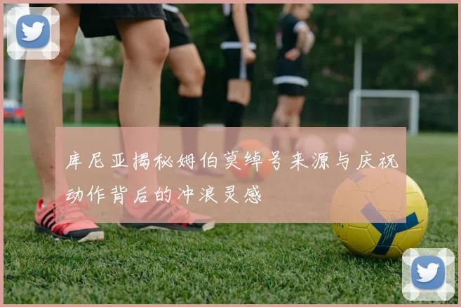 库尼亚揭秘姆伯莫绰号来源与庆祝动作背后的冲浪灵感