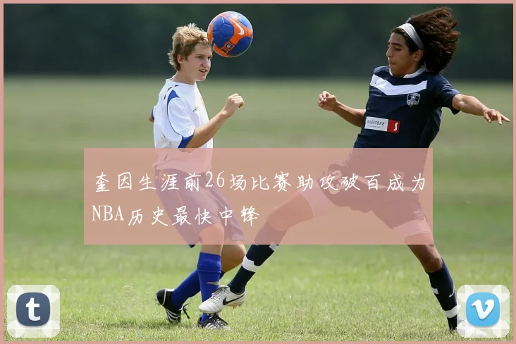 奎因生涯前26场比赛助攻破百成为NBA历史最快中锋