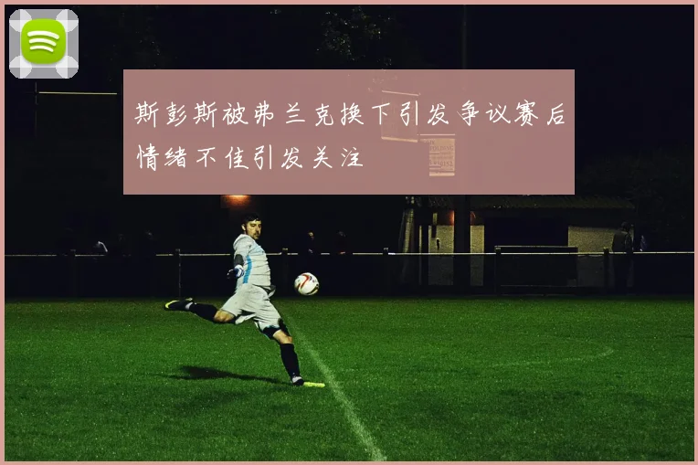 斯彭斯被弗兰克换下引发争议赛后情绪不佳引发关注