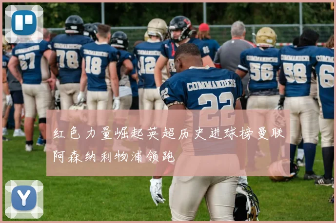 红色力量崛起英超历史进球榜曼联阿森纳利物浦领跑