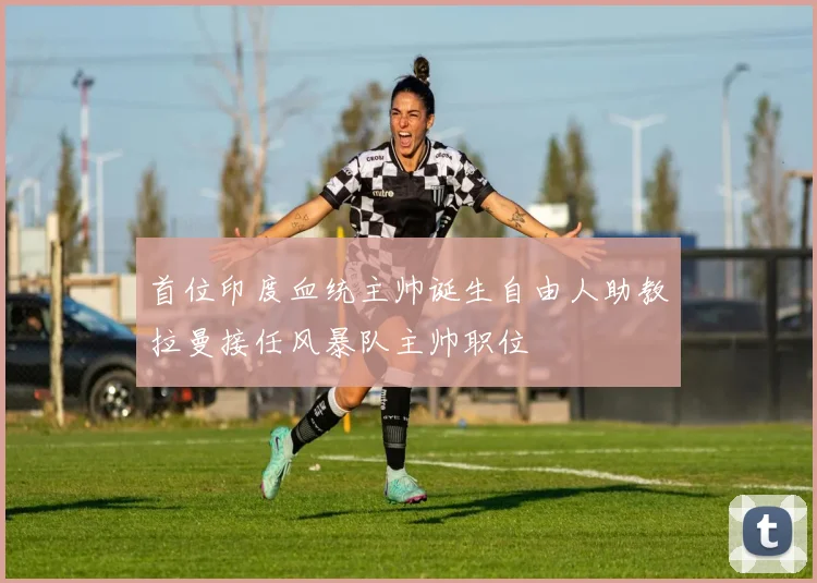 首位印度血统主帅诞生自由人助教拉曼接任风暴队主帅职位