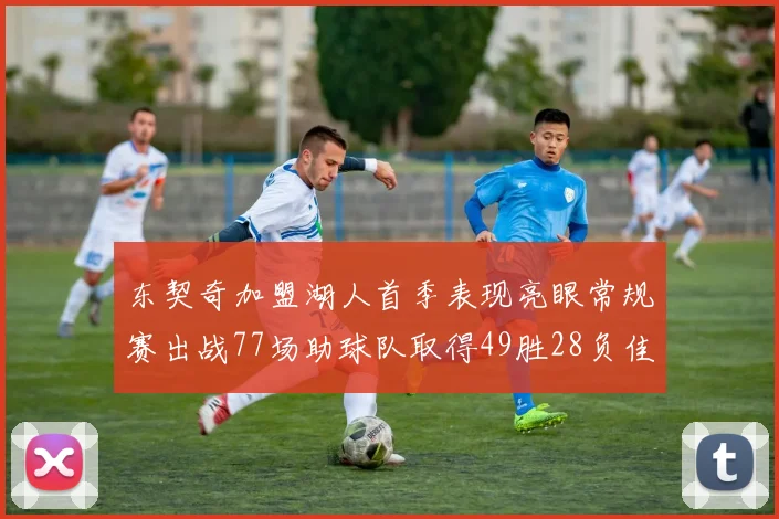 东契奇加盟湖人首季表现亮眼常规赛出战77场助球队取得49胜28负佳绩