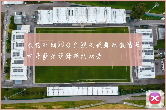 杰伦布朗50分生涯之夜舞动激情或许是萨尔萨舞课的功劳