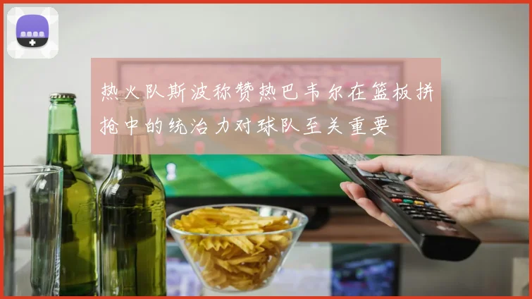 热火队斯波称赞热巴韦尔在篮板拼抢中的统治力对球队至关重要
