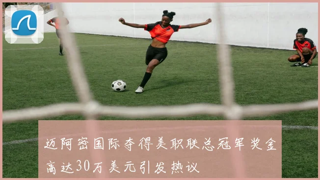 迈阿密国际夺得美职联总冠军奖金高达30万美元引发热议