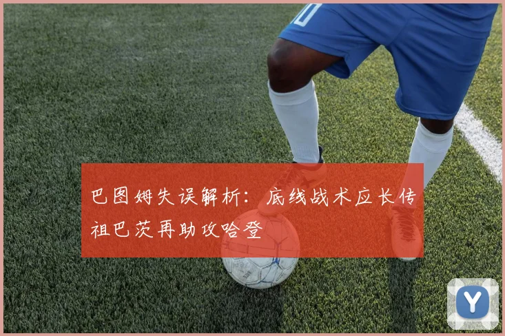巴图姆失误解析：底线战术应长传祖巴茨再助攻哈登