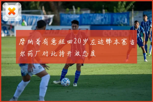 摩纳哥有意租回20岁左边锋本塞吉尔药厂对此持开放态度