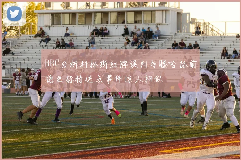 BBC分析科林斯红牌误判与滕哈赫前德里赫特送点事件惊人相似