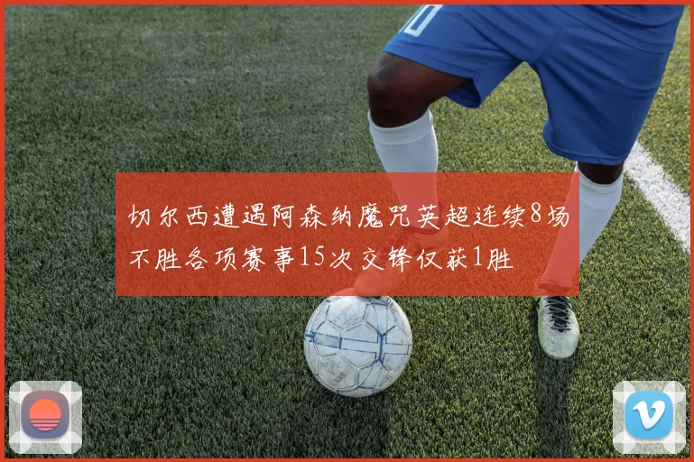 切尔西遭遇阿森纳魔咒英超连续8场不胜各项赛事15次交锋仅获1胜