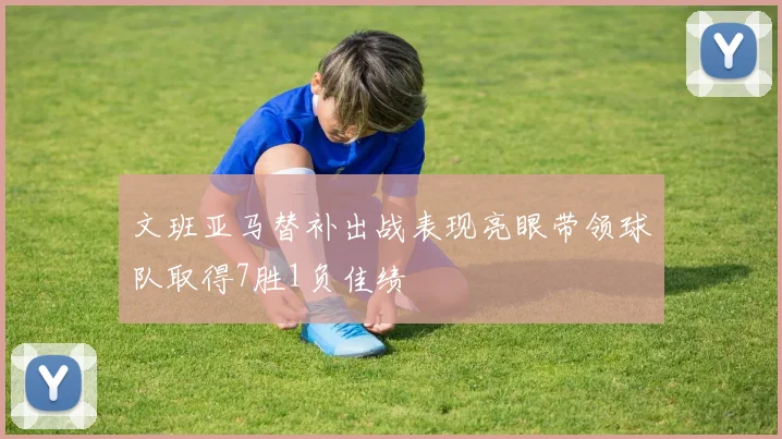 文班亚马替补出战表现亮眼带领球队取得7胜1负佳绩