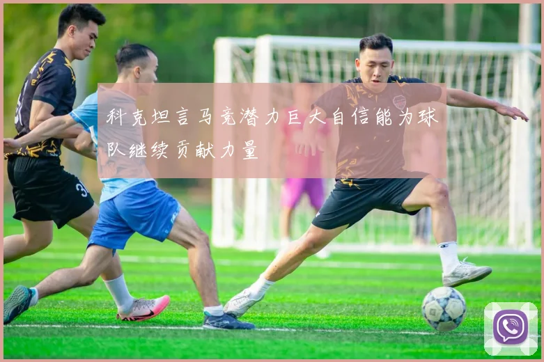 科克坦言马竞潜力巨大自信能为球队继续贡献力量