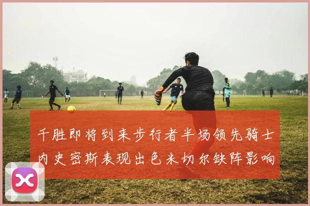 千胜即将到来步行者半场领先骑士内史密斯表现出色米切尔缺阵影响比赛走势