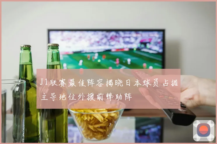 J1联赛最佳阵容揭晓日本球员占据主导地位外援前锋助阵