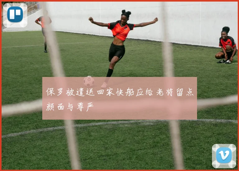保罗被遣送回家快船应给老将留点颜面与尊严