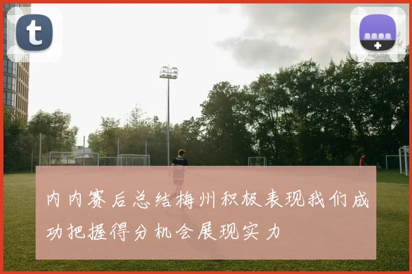 内内赛后总结梅州积极表现我们成功把握得分机会展现实力