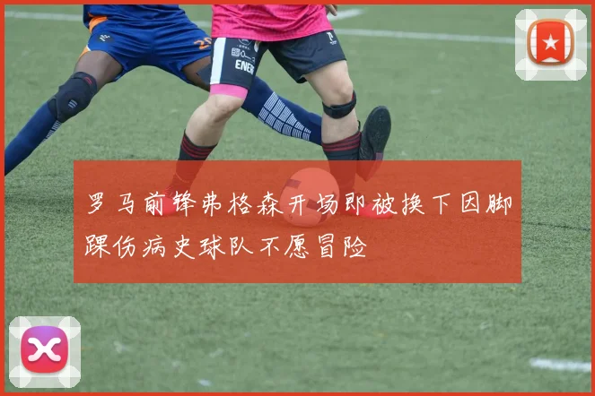 罗马前锋弗格森开场即被换下因脚踝伤病史球队不愿冒险