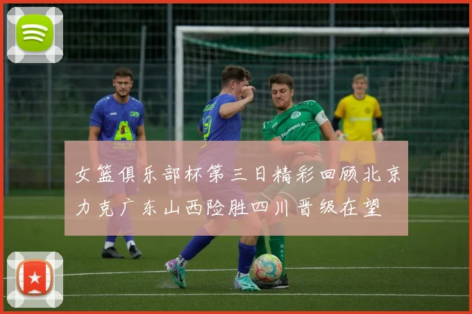 女篮俱乐部杯第三日精彩回顾北京力克广东山西险胜四川晋级在望