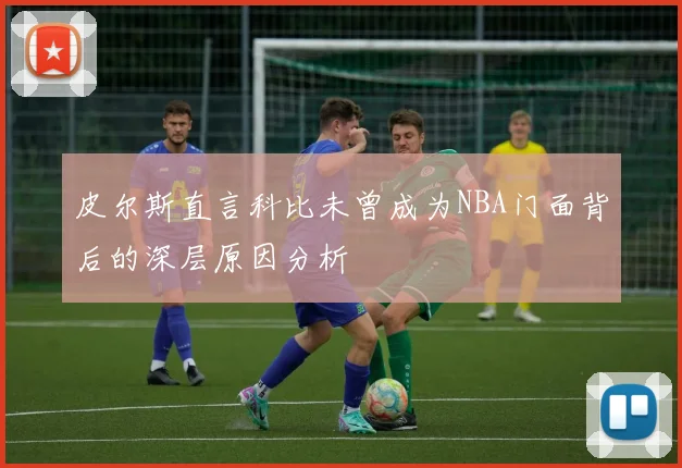 皮尔斯直言科比未曾成为NBA门面背后的深层原因分析
