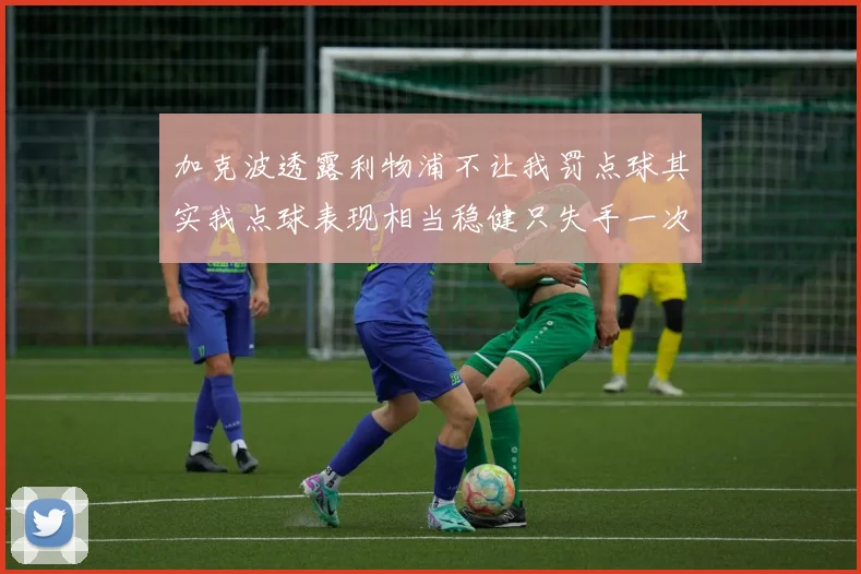 加克波透露利物浦不让我罚点球其实我点球表现相当稳健只失手一次