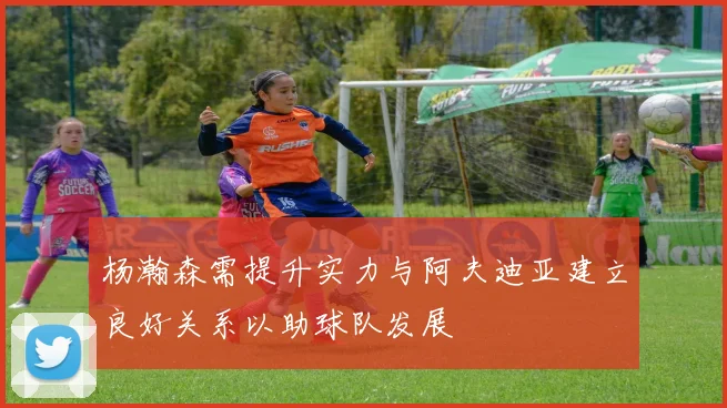 杨瀚森需提升实力与阿夫迪亚建立良好关系以助球队发展