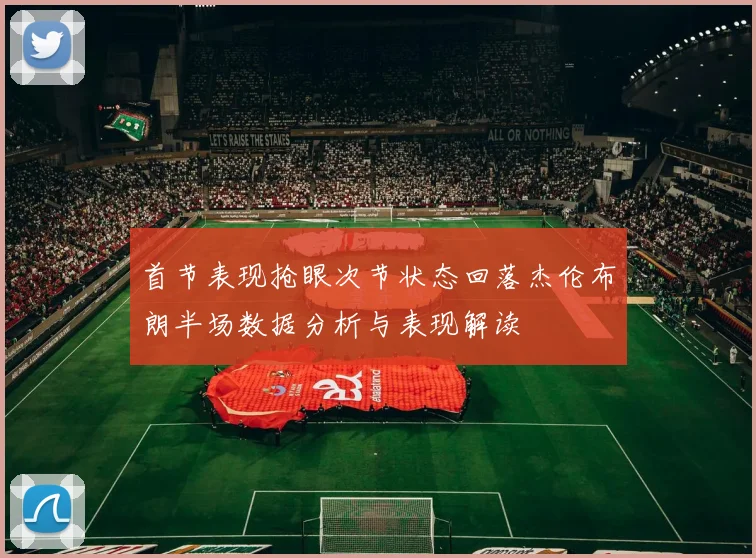 首节表现抢眼次节状态回落杰伦布朗半场数据分析与表现解读