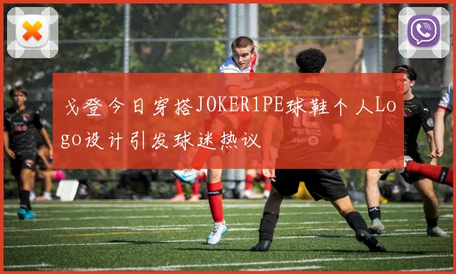 戈登今日穿搭JOKER1PE球鞋个人Logo设计引发球迷热议