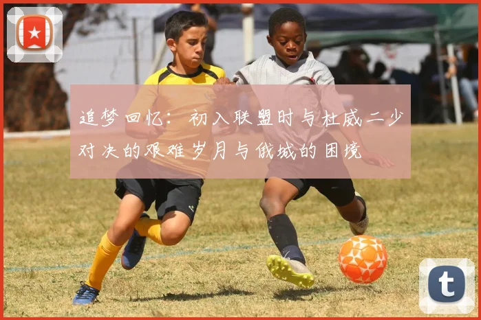 追梦回忆：初入联盟时与杜威二少对决的艰难岁月与俄城的困境