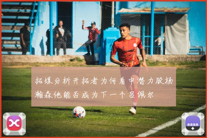 拓媒分析开拓者为何看中潜力股杨瀚森他能否成为下一个吕佩尔