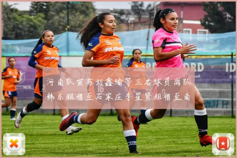 河南队宣布刘鑫瑜等三名球员离队韩东租借至石家庄李星贤租借至南通