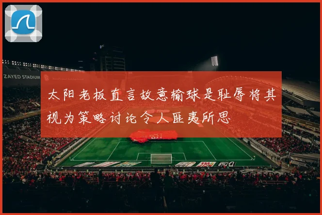 太阳老板直言故意输球是耻辱将其视为策略讨论令人匪夷所思