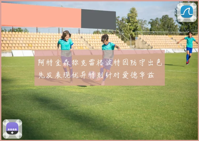 阿特金森称克雷格波特因防守出色先发表现优异特别针对爱德华兹