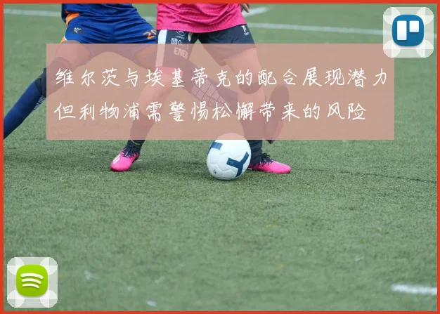 维尔茨与埃基蒂克的配合展现潜力但利物浦需警惕松懈带来的风险