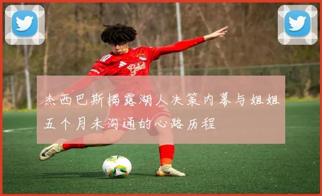 杰西巴斯揭露湖人决策内幕与姐姐五个月未沟通的心路历程