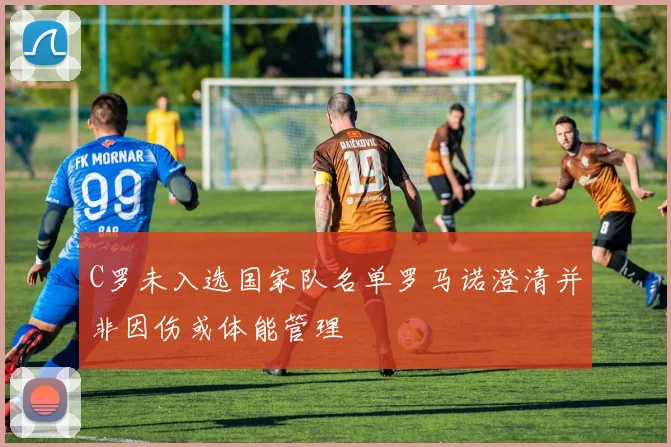 C罗未入选国家队名单罗马诺澄清并非因伤或体能管理